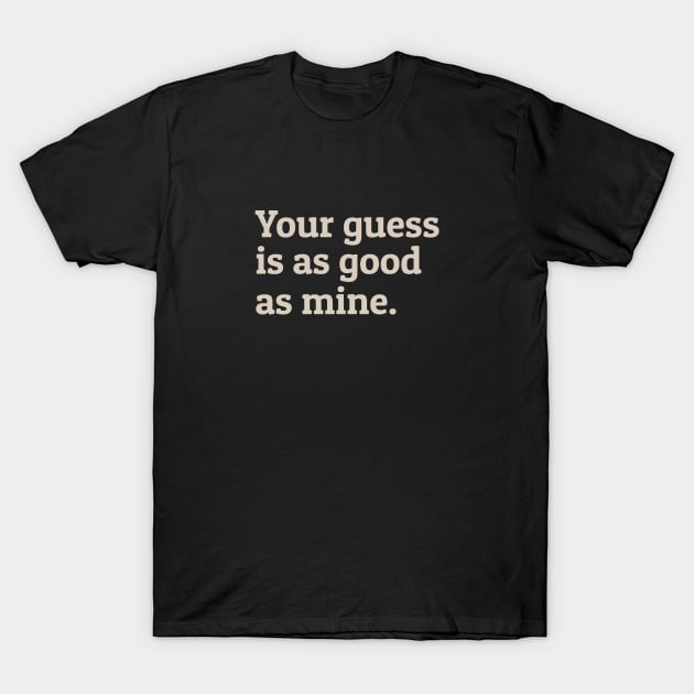Your Guess Is As Good As Mine T-Shirt by calebfaires